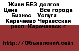 Живи БЕЗ долгов ! › Цена ­ 1 000 - Все города Бизнес » Услуги   . Карачаево-Черкесская респ.,Карачаевск г.